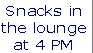 Snacks in
the lounge
at 4 PM